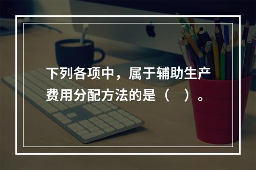 下列各项中，属于辅助生产费用分配方法的是（　）。