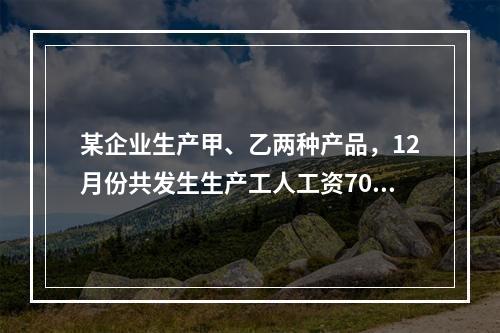 某企业生产甲、乙两种产品，12月份共发生生产工人工资70 0