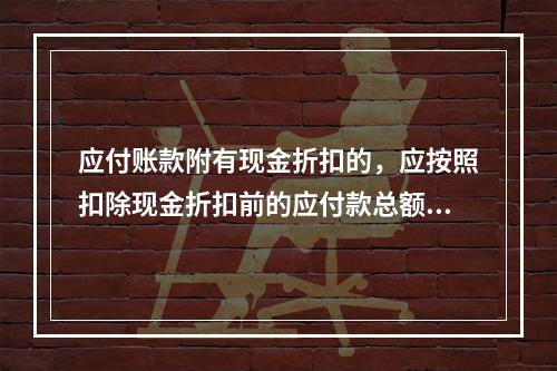 应付账款附有现金折扣的，应按照扣除现金折扣前的应付款总额入账