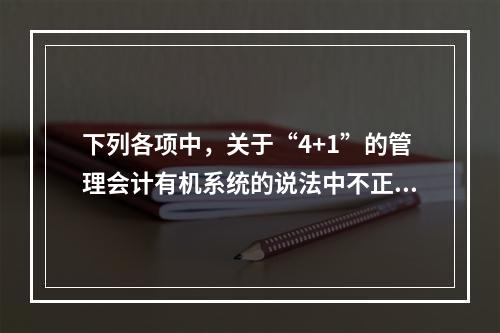 下列各项中，关于“4+1”的管理会计有机系统的说法中不正确的