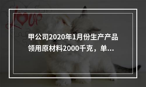 甲公司2020年1月份生产产品领用原材料2000千克，单位成