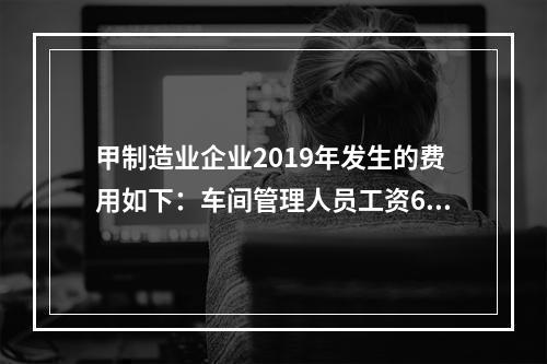 甲制造业企业2019年发生的费用如下：车间管理人员工资60万