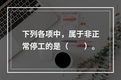 下列各项中，属于非正常停工的是（　　）。