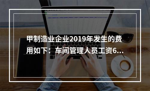 甲制造业企业2019年发生的费用如下：车间管理人员工资60万