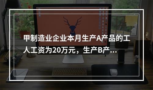 甲制造业企业本月生产A产品的工人工资为20万元，生产B产品的