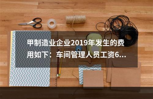 甲制造业企业2019年发生的费用如下：车间管理人员工资60万