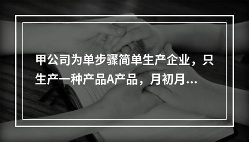 甲公司为单步骤简单生产企业，只生产一种产品A产品，月初月末在