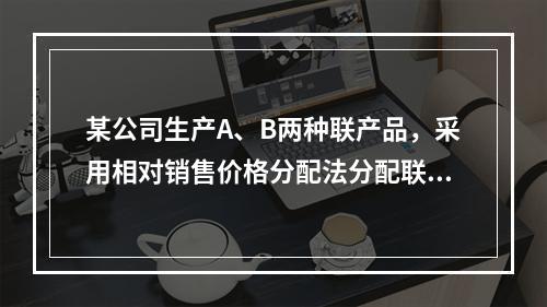 某公司生产A、B两种联产品，采用相对销售价格分配法分配联合成