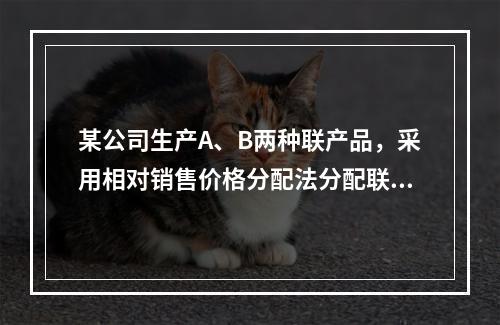 某公司生产A、B两种联产品，采用相对销售价格分配法分配联合成