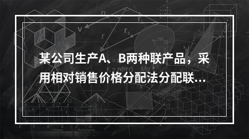 某公司生产A、B两种联产品，采用相对销售价格分配法分配联合成