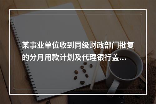 某事业单位收到同级财政部门批复的分月用款计划及代理银行盖章的