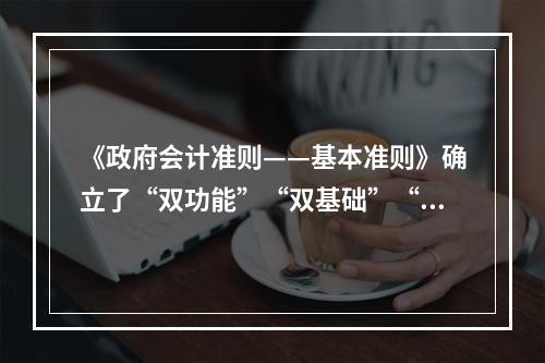 《政府会计准则——基本准则》确立了“双功能”“双基础”“双报