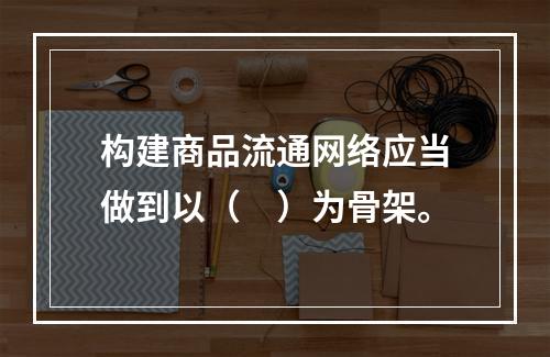 构建商品流通网络应当做到以（　）为骨架。