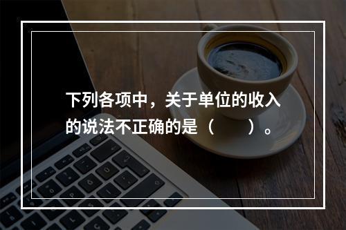 下列各项中，关于单位的收入的说法不正确的是（　　）。