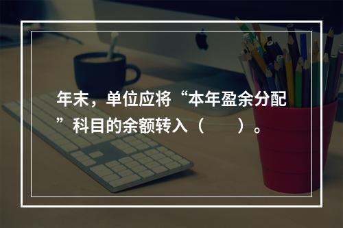 年末，单位应将“本年盈余分配”科目的余额转入（　　）。