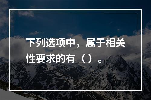 下列选项中，属于相关性要求的有（ ）。