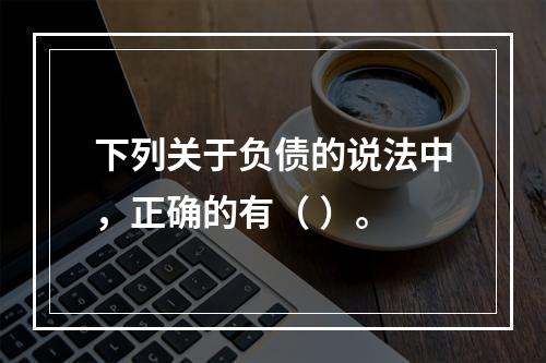 下列关于负债的说法中，正确的有（ ）。