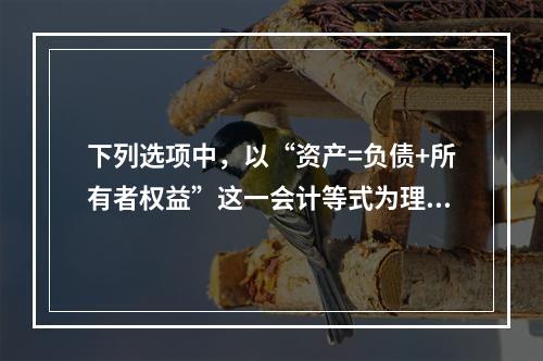 下列选项中，以“资产=负债+所有者权益”这一会计等式为理论依