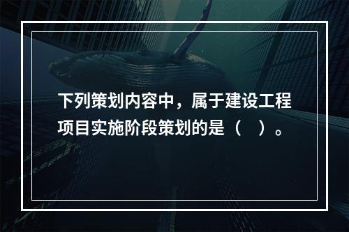 下列策划内容中，属于建设工程项目实施阶段策划的是（　）。