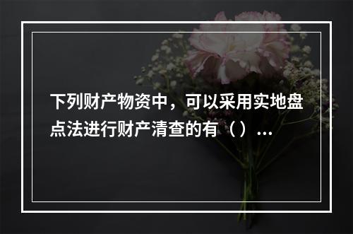 下列财产物资中，可以采用实地盘点法进行财产清查的有（ ）。