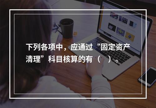 下列各项中，应通过“固定资产清理”科目核算的有（　）。