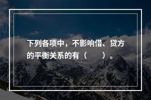 下列各项中，不影响借、贷方的平衡关系的有（　　）。