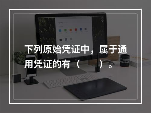 下列原始凭证中，属于通用凭证的有（　　）。