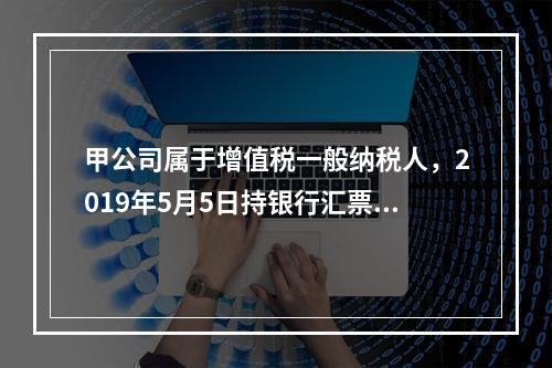 甲公司属于增值税一般纳税人，2019年5月5日持银行汇票购入