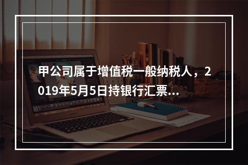 甲公司属于增值税一般纳税人，2019年5月5日持银行汇票购入