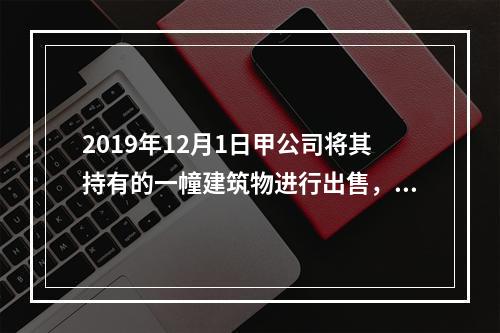 2019年12月1日甲公司将其持有的一幢建筑物进行出售，该建