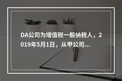 DA公司为增值税一般纳税人，2019年5月1日，从甲公司一次