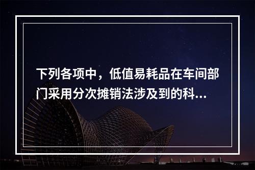 下列各项中，低值易耗品在车间部门采用分次摊销法涉及到的科目有