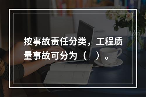 按事故责任分类，工程质量事故可分为（　）。