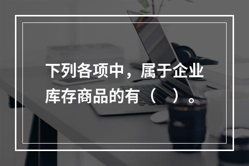 下列各项中，属于企业库存商品的有（　）。