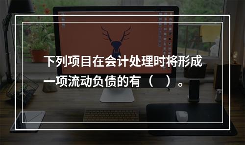 下列项目在会计处理时将形成一项流动负债的有（　）。