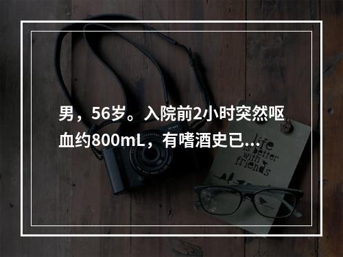 男，56岁。入院前2小时突然呕血约800mL，有嗜酒史已20