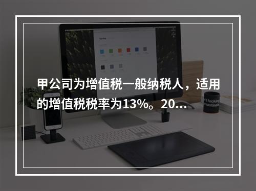 甲公司为增值税一般纳税人，适用的增值税税率为13%。2019