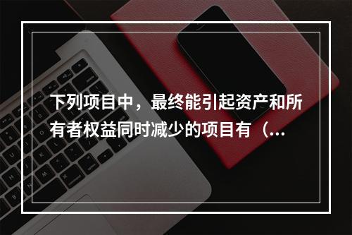 下列项目中，最终能引起资产和所有者权益同时减少的项目有（　）