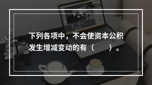 下列各项中，不会使资本公积发生增减变动的有（　　）。