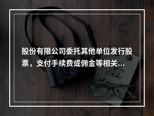 股份有限公司委托其他单位发行股票，支付手续费或佣金等相关费用