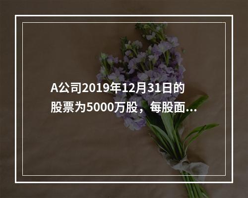 A公司2019年12月31日的股票为5000万股，每股面值为