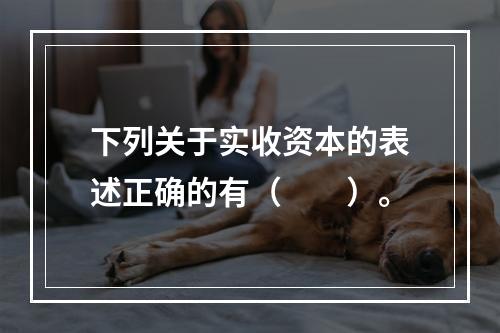 下列关于实收资本的表述正确的有（　　）。