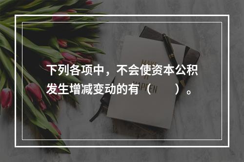 下列各项中，不会使资本公积发生增减变动的有（　　）。