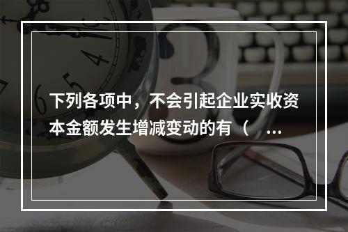 下列各项中，不会引起企业实收资本金额发生增减变动的有（　　）