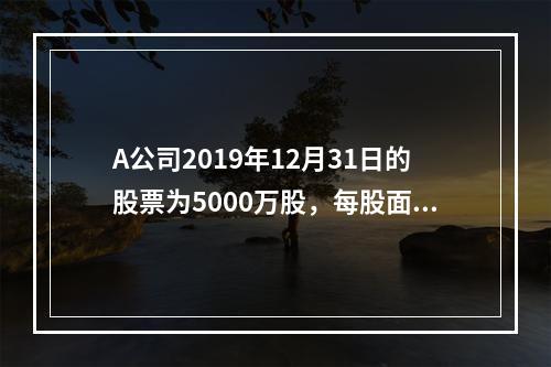 A公司2019年12月31日的股票为5000万股，每股面值为