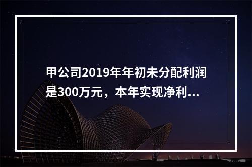 甲公司2019年年初未分配利润是300万元，本年实现净利润5