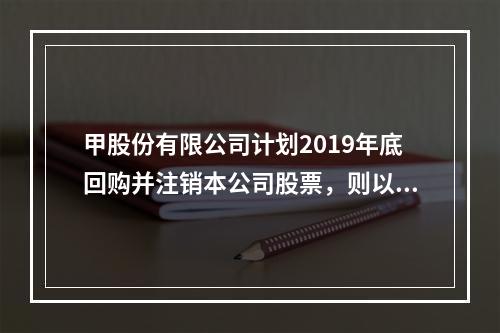 甲股份有限公司计划2019年底回购并注销本公司股票，则以下说