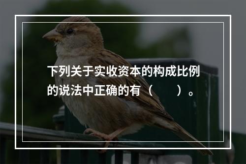 下列关于实收资本的构成比例的说法中正确的有（　　）。