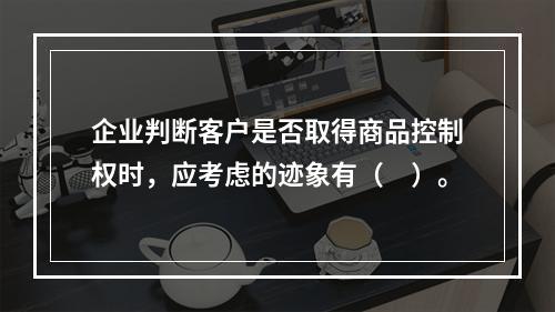 企业判断客户是否取得商品控制权时，应考虑的迹象有（　）。