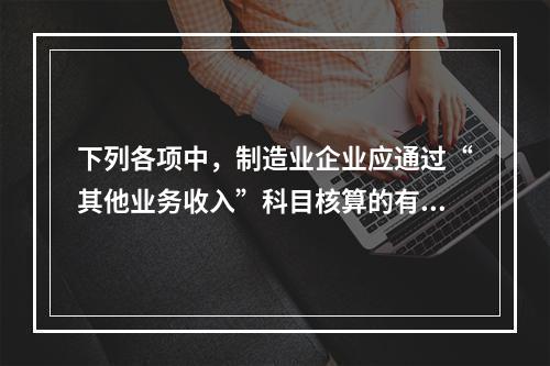 下列各项中，制造业企业应通过“其他业务收入”科目核算的有（　